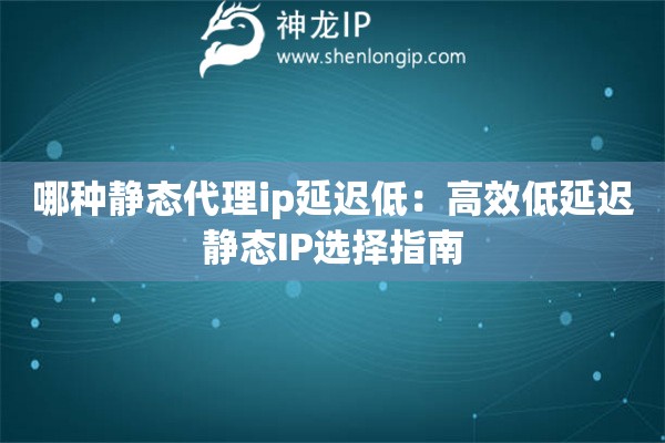 哪种静态代理ip延迟低：高效低延迟静态IP选择指南