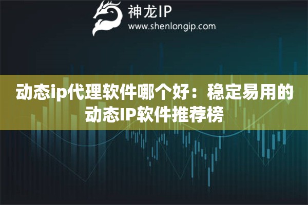 动态ip代理软件哪个好：稳定易用的动态IP软件推荐榜