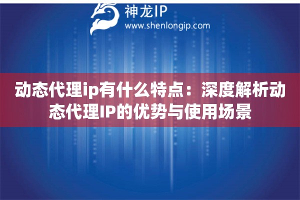 动态代理ip有什么特点：深度解析动态代理IP的优势与使用场景