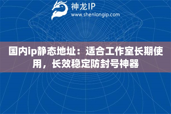 国内ip静态地址：适合工作室长期使用，长效稳定防封号神器
