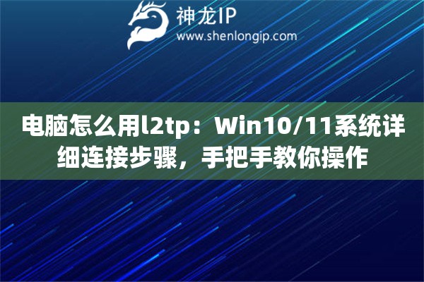电脑怎么用l2tp：Win10/11系统详细连接步骤，手把手教你操作