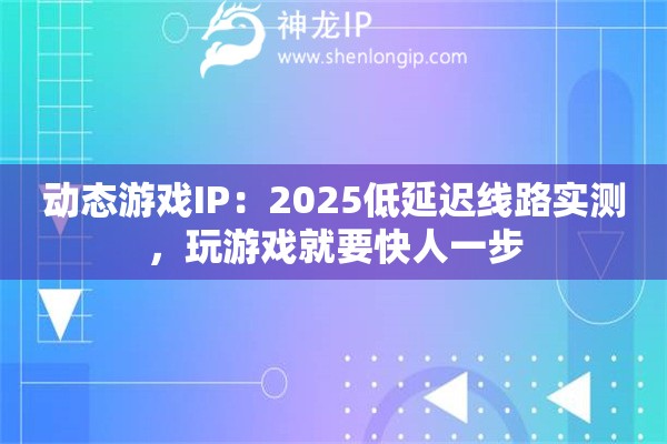 动态游戏IP：2025低延迟线路实测，玩游戏就要快人一步