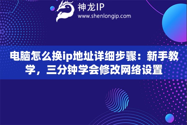 电脑怎么换ip地址详细步骤：新手教学，三分钟学会修改网络设置