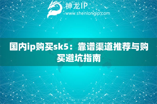 国内ip购买sk5:靠谱渠道推荐与购买避坑指南 国内ip购买sk5:靠谱渠道推荐与购买避坑指南