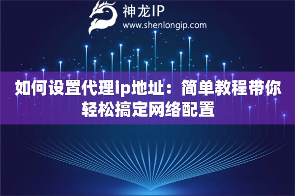如何设置代理ip地址：简单教程带你轻松搞定网络配置
