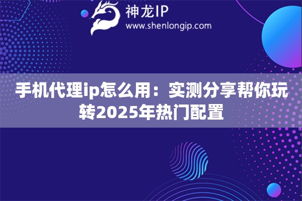 手机代理ip怎么用：实测分享帮你玩转2025年热门配置