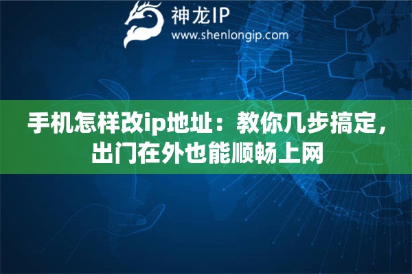 手机怎样改ip地址：教你几步搞定，出门在外也能顺畅上网