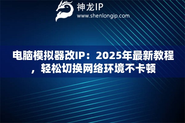 电脑模拟器改IP:2025年最新教程,轻松切换网络环境不卡顿 电脑模拟器改IP:2025年最新教程,轻松切换网络环境不卡顿
