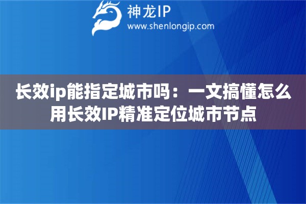 长效ip能指定城市吗:一文搞懂怎么用长效IP精准定位城市节点 长效ip能指定城市吗:一文搞懂怎么用长效IP精准定位城市节点