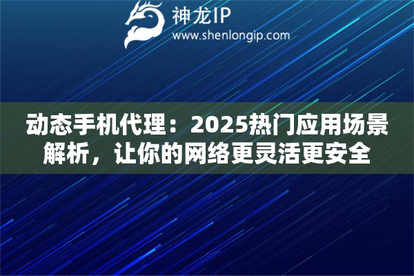 动态手机代理:2025热门应用场景解析,让你的网络更灵活更安全 动态手机代理:2025热门应用场景解析,让你的网络更灵活更安全