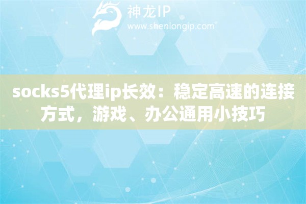 socks5代理ip长效:稳定高速的连接方式,游戏、办公通用小技巧 socks5代理ip长效:稳定高速的连接方式,游戏、办公通用小技巧