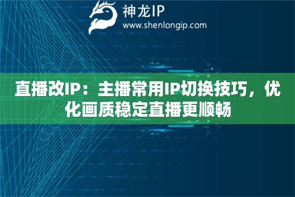 直播改IP:主播常用IP切换技巧,优化画质稳定直播更顺畅 直播改IP:主播常用IP切换技巧,优化画质稳定直播更顺畅