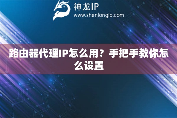 路由器代理IP怎么用？手把手教你怎么设置
