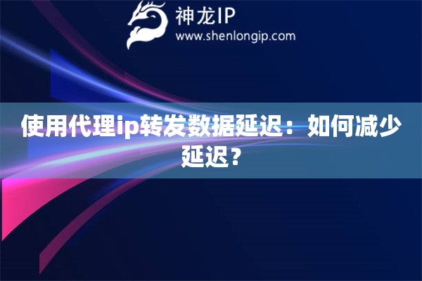 使用代理ip转发数据延迟：如何减少延迟？