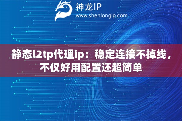 静态l2tp代理ip：稳定连接不掉线，不仅好用配置还超简单