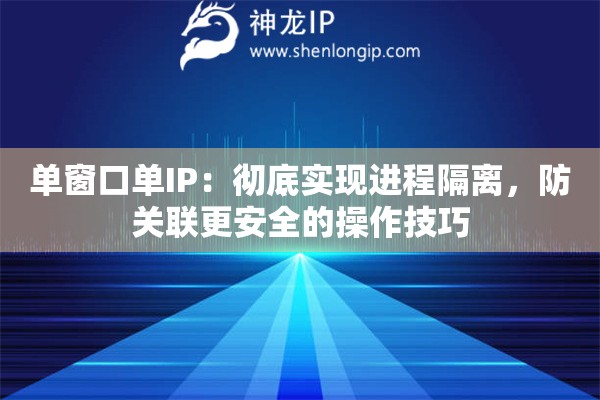 单窗口单IP：彻底实现进程隔离，防关联更安全的操作技巧