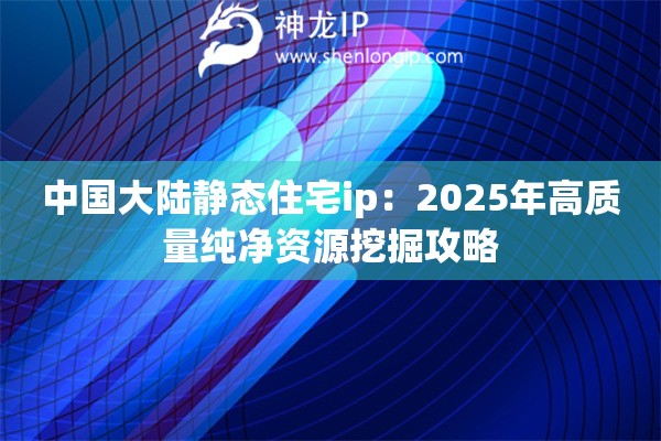 中国大陆静态住宅ip：2025年高质量纯净资源挖掘攻略