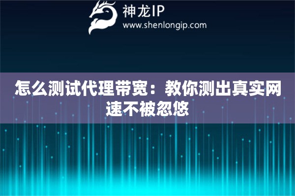 怎么测试代理带宽：教你测出真实网速不被忽悠