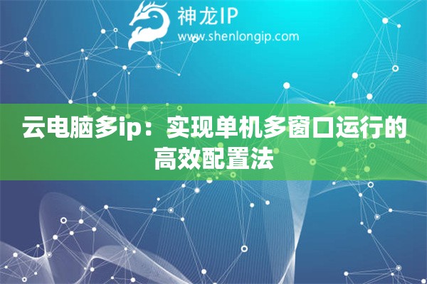 云电脑多ip：实现单机多窗口运行的高效配置法