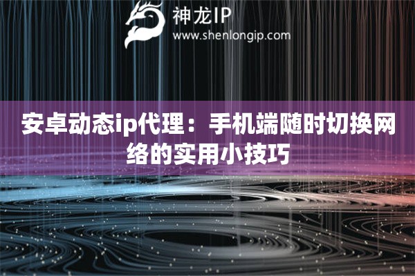 安卓动态ip代理：手机端随时切换网络的实用小技巧
