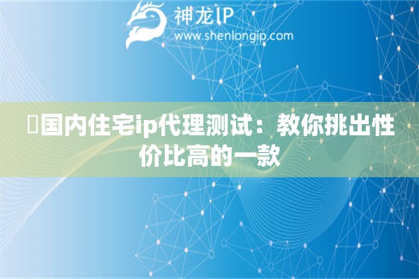 国内住宅ip代理测试：教你挑出性价比高的一款