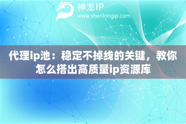 代理ip池：稳定不掉线的关键，教你怎么搭出高质量ip资源库