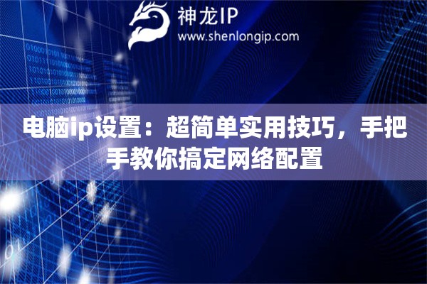 电脑ip设置：超简单实用技巧，手把手教你搞定网络配置