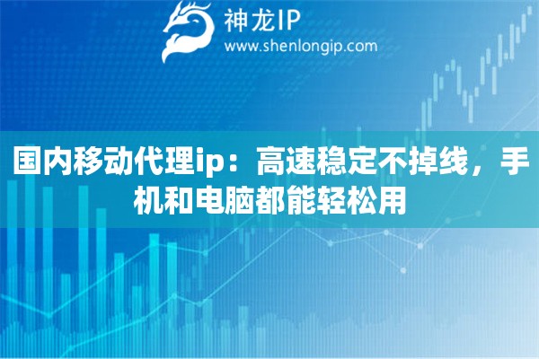 国内移动代理ip：高速稳定不掉线，手机和电脑都能轻松用