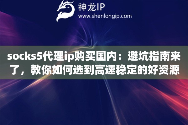 socks5代理ip购买国内：避坑指南来了，教你如何选到高速稳定的好资源