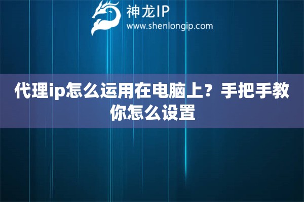 代理ip怎么运用在电脑上？手把手教你怎么设置