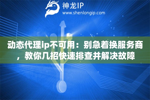 动态代理ip不可用：别急着换服务商，教你几招快速排查并解决故障