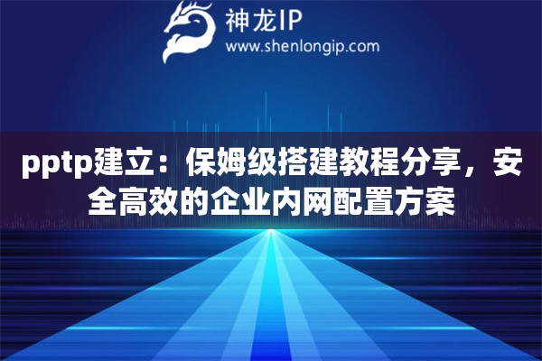 pptp建立：保姆级搭建教程分享，安全高效的企业内网配置方案