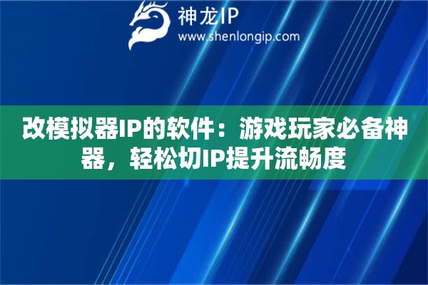 改模拟器IP的软件：游戏玩家必备神器，轻松切IP提升流畅度