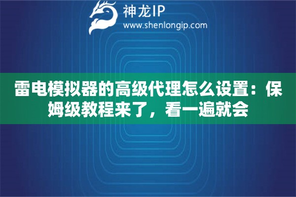 雷电模拟器的高级代理怎么设置：保姆级教程来了，看一遍就会