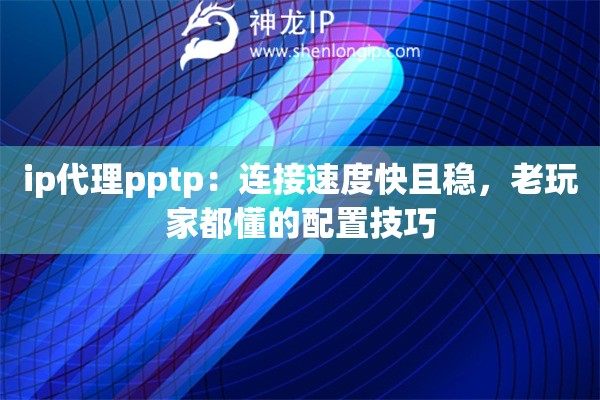 ip代理pptp：连接速度快且稳，老玩家都懂的配置技巧