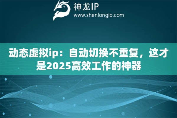 动态虚拟ip：自动切换不重复，这才是2025高效工作的神器