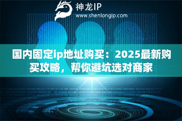 国内固定ip地址购买:2025最新购买攻略,帮你避坑选对商家 国内固定ip地址购买:2025最新购买攻略,帮你避坑选对商家