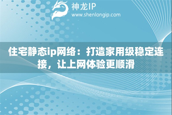 住宅静态ip网络：打造家用级稳定连接，让上网体验更顺滑