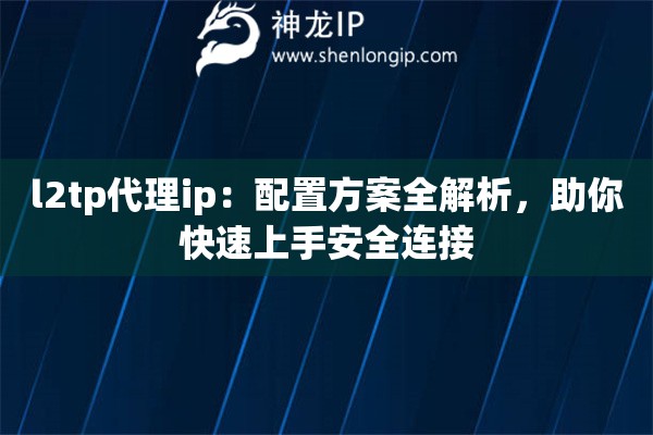 l2tp代理ip：配置方案全解析，助你快速上手安全连接