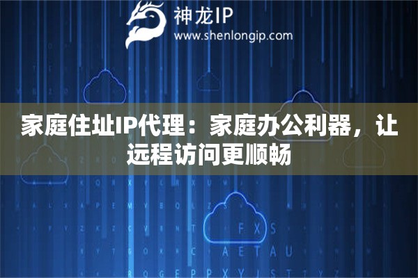 家庭住址IP代理：家庭办公利器，让远程访问更顺畅