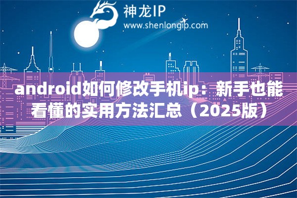 android如何修改手机ip:新手也能看懂的实用方法汇总(2025版) android如何修改手机ip:新手也能看懂的实用方法汇总(2025版)