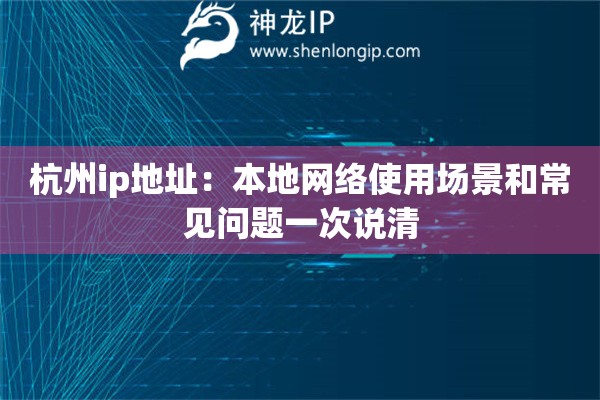 杭州ip地址:本地网络使用场景和常见问题一次说清 杭州ip地址:本地网络使用场景和常见问题一次说清