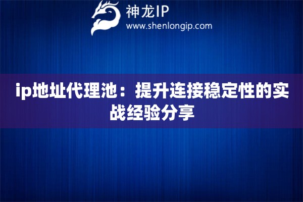 ip地址代理池:提升连接稳定性的实战经验分享 ip地址代理池:提升连接稳定性的实战经验分享