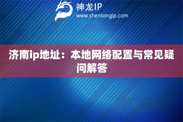 济南ip地址：本地网络配置与常见疑问解答