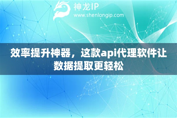 效率提升神器，这款api代理软件让数据提取更轻松