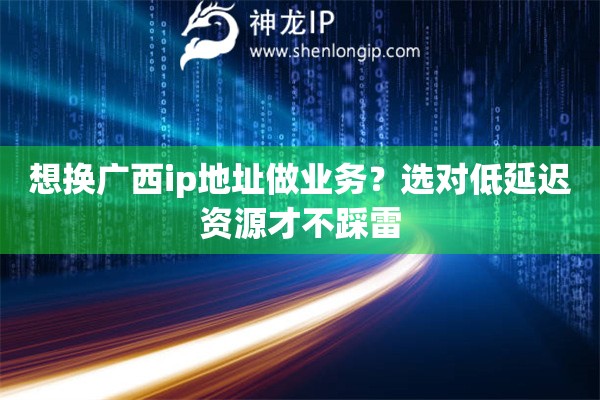 想换广西ip地址做业务？选对低延迟资源才不踩雷