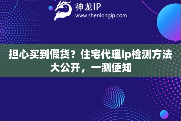 担心买到假货？住宅代理ip检测方法大公开，一测便知
