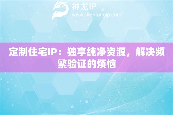 定制住宅IP：独享纯净资源，解决频繁验证的烦恼