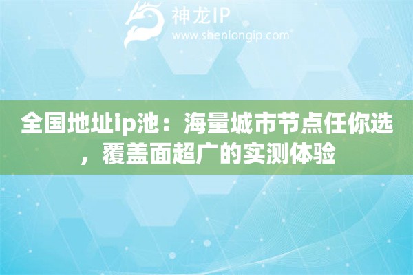 全国地址ip池：海量城市节点任你选，覆盖面超广的实测体验