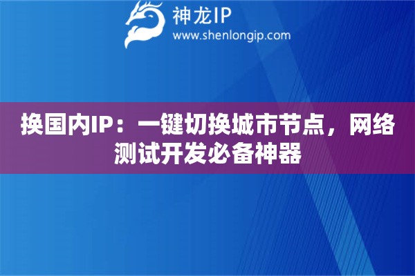 换国内IP：一键切换城市节点，网络测试开发必备神器